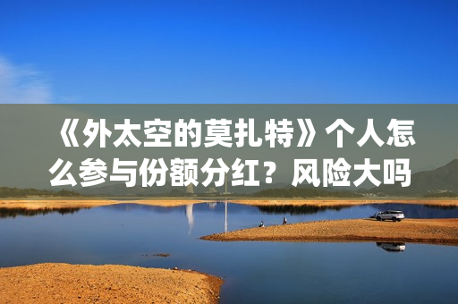 《外太空的莫扎特》个人怎么参与份额分红？风险大吗(外太空的莫扎特免费观看高清)