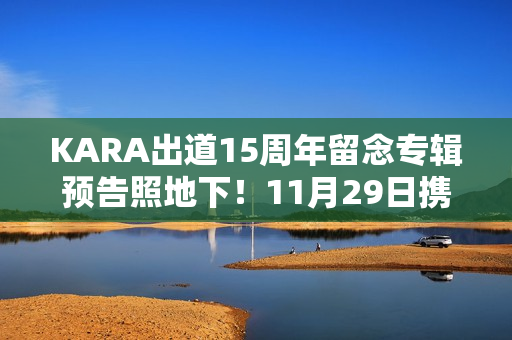 KARA出道15周年留念专辑预告照地下！11月29日携新专辑回归！