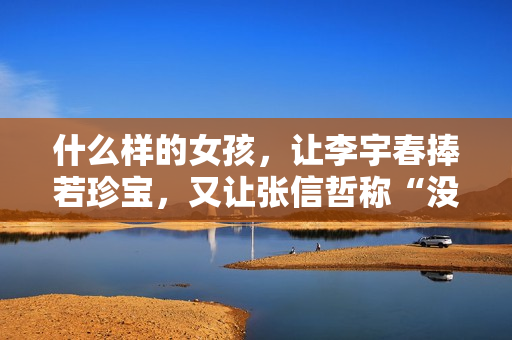 什么样的女孩，让李宇春捧若珍宝，又让张信哲称“没法回绝”？