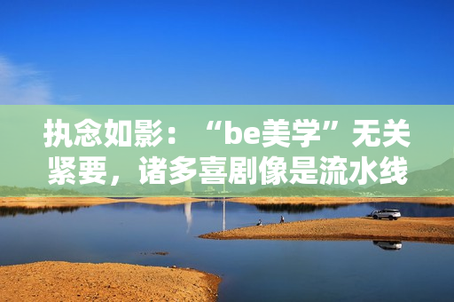 执念如影：“be美学”无关紧要，诸多喜剧像是流水线消费出来的