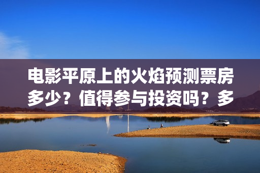 电影平原上的火焰预测票房多少？值得参与投资吗？多少票房回本？(电影平原上的火焰)