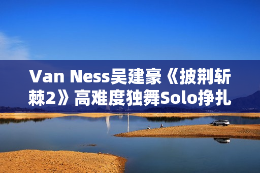 Van Ness吴建豪《披荆斩棘2》高难度独舞Solo挣扎戏剧张力迸发