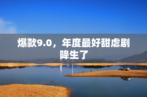 爆款9.0,年度最好甜虐剧降生了 爆款9.0,年度最好甜虐剧降生了