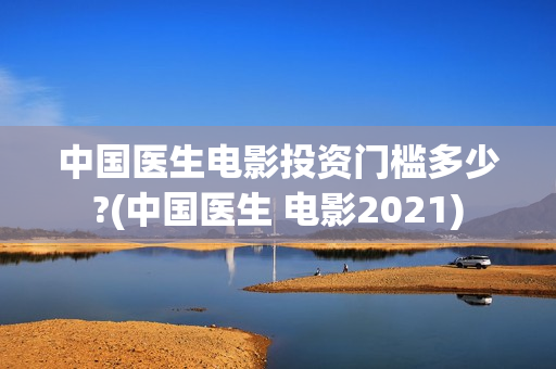 中国医生电影投资门槛多少?(中国医生 电影2021)