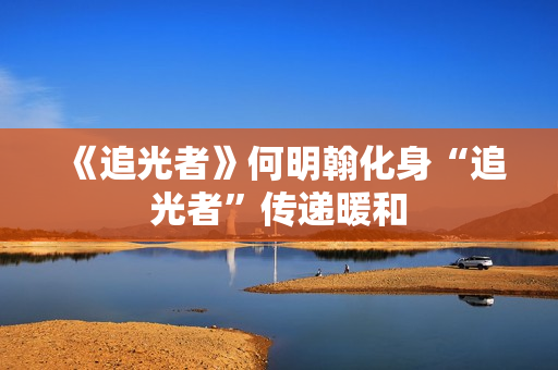 《追光者》何明翰化身“追光者”传递暖和