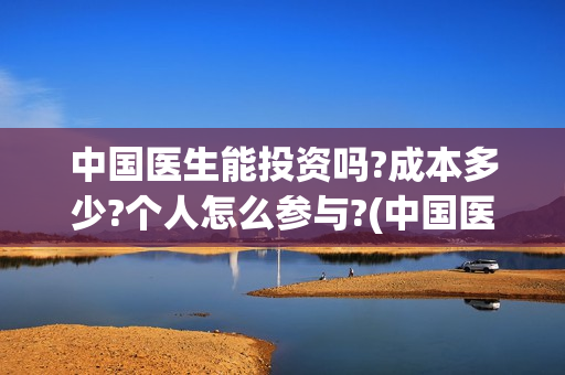 中国医生能投资吗?成本多少?个人怎么参与?(中国医生能投资吗)