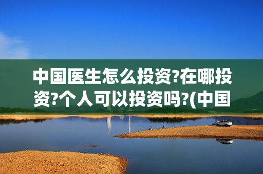 中国医生怎么投资?在哪投资?个人可以投资吗?(中国医生怎么办) 中国医生怎么投资?在哪投资?个人可以投资吗?(中国医生怎么办)