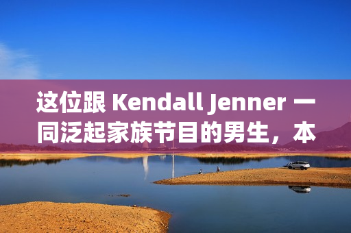 这位跟 Kendall Jenner 一同泛起家族节目的男生，本来来头