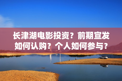 长津湖电影投资？前期宣发如何认购？个人如何参与？(长津湖电影投资了多少亿)