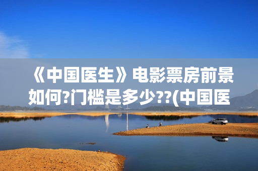 《中国医生》电影票房前景如何?门槛是多少??(中国医生电影免费观看完整版) 《中国医生》电影票房前景如何?门槛是多少??(中国医生电影免费观看完整版)