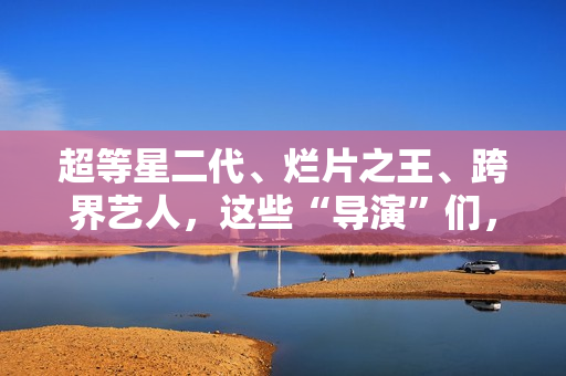 超等星二代、烂片之王、跨界艺人，这些“导演”们，值得培植吗？