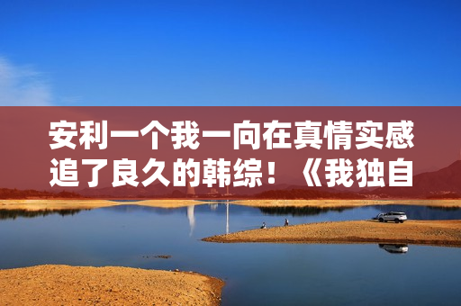 安利一个我一向在真情实感追了良久的韩综！《我独自生活》