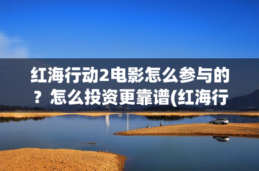 红海行动2电影怎么参与的？怎么投资更靠谱(红海行动电影版)