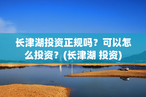 长津湖投资正规吗？可以怎么投资？(长津湖 投资)