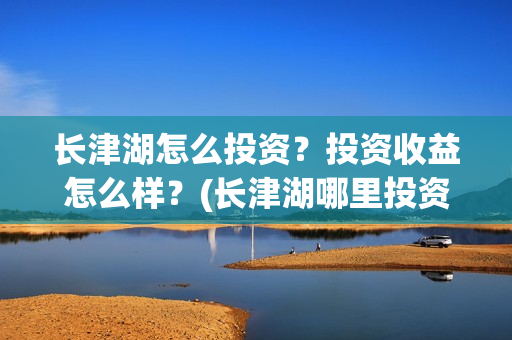 长津湖怎么投资?投资收益怎么样?(长津湖哪里投资) 长津湖怎么投资?投资收益怎么样?(长津湖哪里投资)