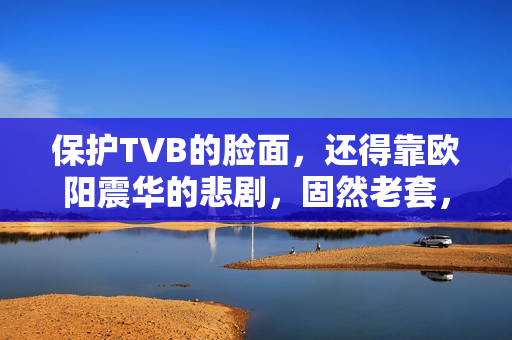 保护TVB的脸面，还得靠欧阳震华的悲剧，固然老套，却拉满情怀值