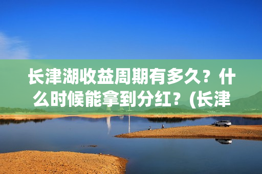 长津湖收益周期有多久？什么时候能拿到分红？(长津湖投资收益)