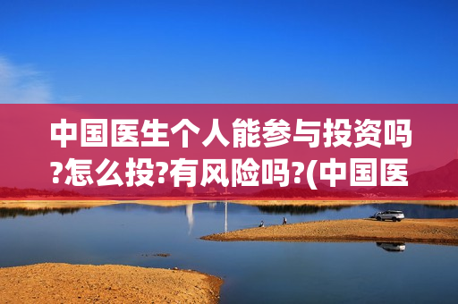 中国医生个人能参与投资吗?怎么投?有风险吗?(中国医生个人能看病吗)