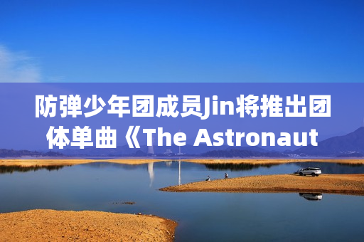 防弹少年团成员Jin将推出团体单曲《The Astronaut》,收费看五大联赛，高清不卡顿，点击旁观！