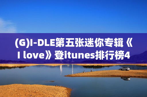 (G)I-DLE第五张迷你专辑《I love》登itunes排行榜40个区域排名一名！