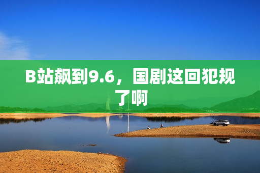 B站飙到9.6，国剧这回犯规了啊