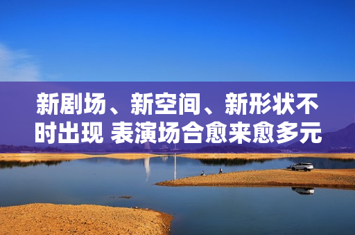 新剧场、新空间、新形状不时出现 表演场合愈来愈多元了