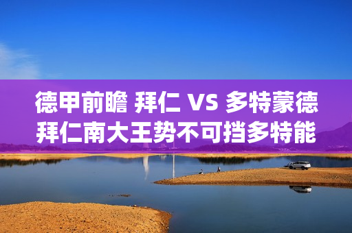 德甲前瞻 拜仁 VS 多特蒙德拜仁南大王势不可挡多特能否争分成功?(拜仁德甲积分榜) 德甲前瞻 拜仁 VS 多特蒙德拜仁南大王势不可挡多特能否争分成功?(拜仁德甲积分榜)