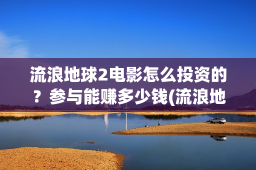 流浪地球2电影怎么投资的？参与能赚多少钱(流浪地球2电影票房)