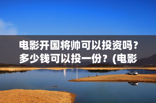 电影开国将帅可以投资吗?多少钱可以投一份?(电影开国将帅1955) 电影开国将帅可以投资吗?多少钱可以投一份?(电影开国将帅1955)