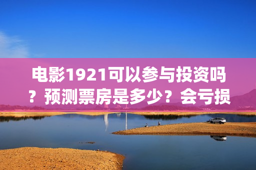 电影1921可以参与投资吗?预测票房是多少?会亏损吗?(1921的电影怎么样) 电影1921可以参与投资吗?预测票房是多少?会亏损吗?(1921的电影怎么样)