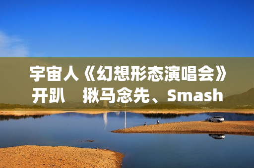 宇宙人《幻想形态演唱会》开趴 揪马念先、SmashRegz大玩放克嘻哈 宇宙人《幻想形态演唱会》开趴 揪马念先、SmashRegz大玩放克嘻哈