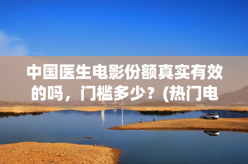 中国医生电影份额真实有效的吗,门槛多少?(热门电影中国医生) 中国医生电影份额真实有效的吗,门槛多少?(热门电影中国医生)