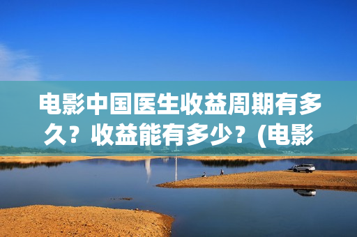 电影中国医生收益周期有多久？收益能有多少？(电影中国医生要钱吗)