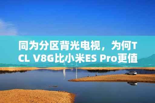 同为分区背光电视，为何TCL V8G比小米ES Pro更值得买？
