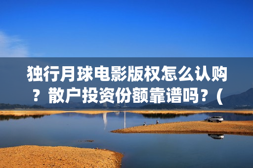 独行月球电影版权怎么认购？散户投资份额靠谱吗？(独行月球电影版在线观看)