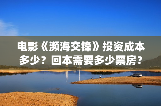 电影《濒海交锋》投资成本多少?回本需要多少票房?能赚钱吗?(电影《濒海交锋》演员表) 电影《濒海交锋》投资成本多少?回本需要多少票房?能赚钱吗?(电影《濒海交锋》演员表)