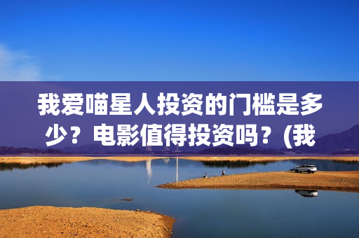 我爱喵星人投资的门槛是多少？电影值得投资吗？(我爱喵星人下架了?)