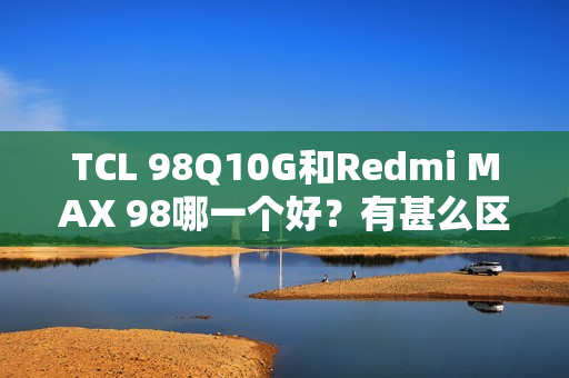 TCL 98Q10G和Redmi MAX 98哪一个好？有甚么区分？具体设置装备摆设参数比照