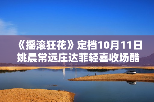 《摇滚狂花》定档10月11日 姚晨常远庄达菲轻喜收场酷飒起范儿