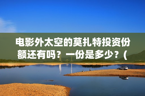 电影外太空的莫扎特投资份额还有吗？一份是多少？(电影外太空的莫扎特最新消息)