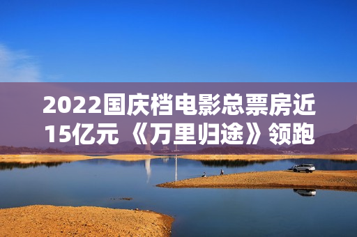 2022国庆档电影总票房近15亿元 《万里归途》领跑,买白茶怕受骗？加石友找小裕！泉源直供，欠好喝不要钱