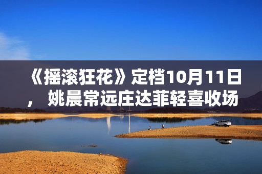 《摇滚狂花》定档10月11日， 姚晨常远庄达菲轻喜收场酷飒起范儿