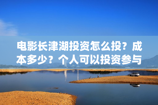 电影长津湖投资怎么投?成本多少?个人可以投资参与吗?(长津湖这部电影投资了多少钱) 电影长津湖投资怎么投?成本多少?个人可以投资参与吗?(长津湖这部电影投资了多少钱)