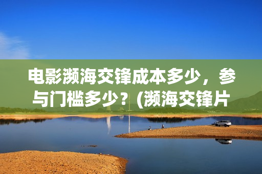 电影濒海交锋成本多少，参与门槛多少？(濒海交锋片花)