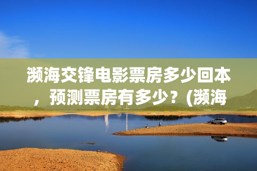濒海交锋电影票房多少回本,预测票房有多少?(濒海交锋票房会不会60亿) 濒海交锋电影票房多少回本,预测票房有多少?(濒海交锋票房会不会60亿)