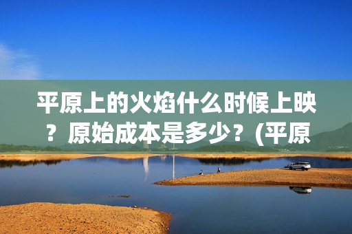 平原上的火焰什么时候上映？原始成本是多少？(平原上的火焰什么时候上映)