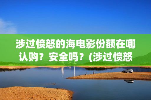 涉过愤怒的海电影份额在哪认购?安全吗?(涉过愤怒的海电影剧情介绍) 涉过愤怒的海电影份额在哪认购?安全吗?(涉过愤怒的海电影剧情介绍)