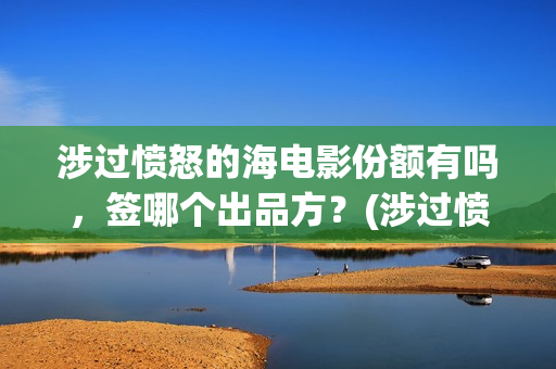 涉过愤怒的海电影份额有吗，签哪个出品方？(涉过愤怒的海电视剧在线观看)