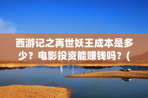 西游记之再世妖王成本是多少？电影投资能赚钱吗？(西游记之再世妖王高清完整版)