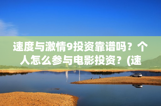 速度与激情9投资靠谱吗?个人怎么参与电影投资?(速度与激情投入了多少) 速度与激情9投资靠谱吗?个人怎么参与电影投资?(速度与激情投入了多少)